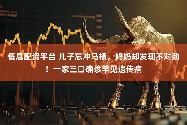 低息配资平台 儿子忘冲马桶,妈妈却发现不对劲!一家三口确诊罕见遗传病