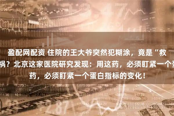 盈配网配资 住院的王大爷突然犯糊涂，竟是“救命”抗生素惹的祸？北京这家医院研究发现：用这药，必须盯紧一个蛋白指标的变化！