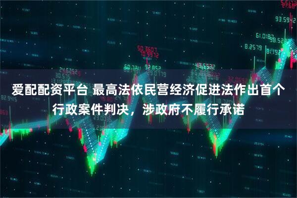 爱配配资平台 最高法依民营经济促进法作出首个行政案件判决，涉政府不履行承诺