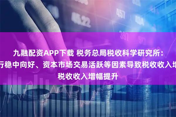 九融配资APP下载 税务总局税收科学研究所：经济运行稳中向好、资本市场交易活跃等因素导致税收收入增幅提升