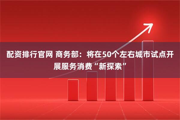 配资排行官网 商务部：将在50个左右城市试点开展服务消费“新探索”