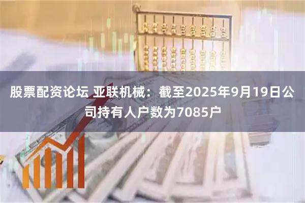 股票配资论坛 亚联机械：截至2025年9月19日公司持有人户数为7085户