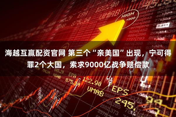 海越互赢配资官网 第三个“亲美国”出现，宁可得罪2个大国，索求9000亿战争赔偿款