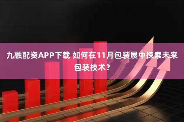 九融配资APP下载 如何在11月包装展中探索未来包装技术？