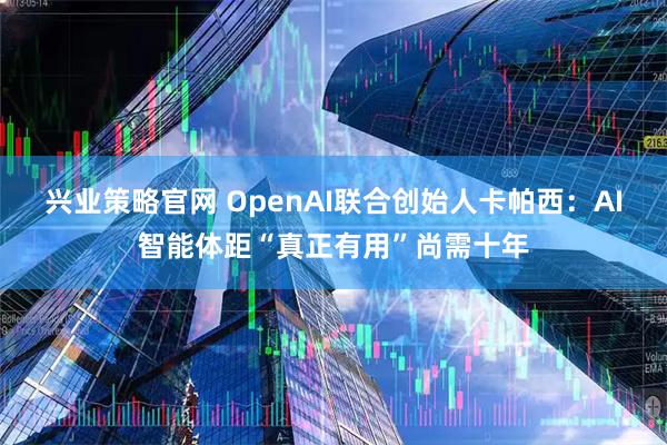 兴业策略官网 OpenAI联合创始人卡帕西：AI智能体距“真正有用”尚需十年