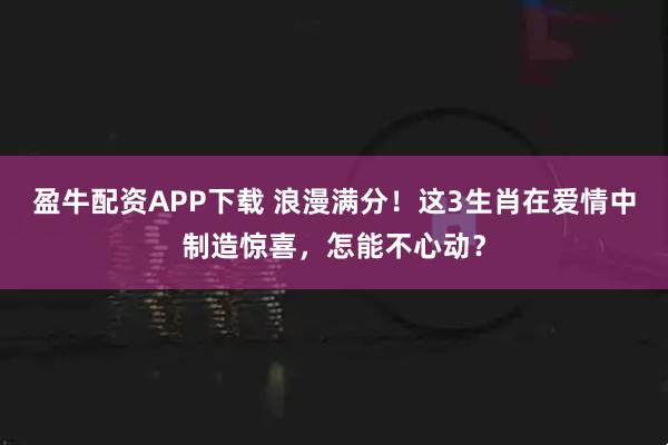 盈牛配资APP下载 浪漫满分!这3生肖在爱情中制造惊喜,怎能不心动?