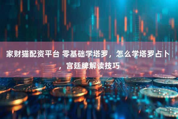 家财猫配资平台 零基础学塔罗，怎么学塔罗占卜 ，宫廷牌解读技巧