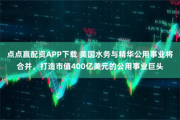 点点赢配资APP下载 美国水务与精华公用事业将合并,打造市值400亿美元的公用事业巨头