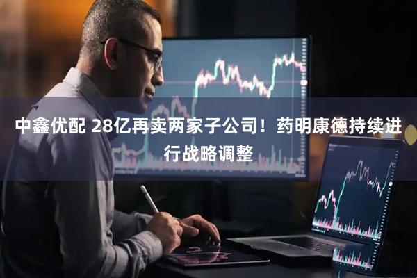 中鑫优配 28亿再卖两家子公司！药明康德持续进行战略调整