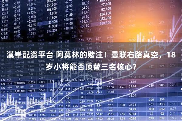 漢崋配资平台 阿莫林的赌注！曼联右路真空，18岁小将能否顶替三名核心？