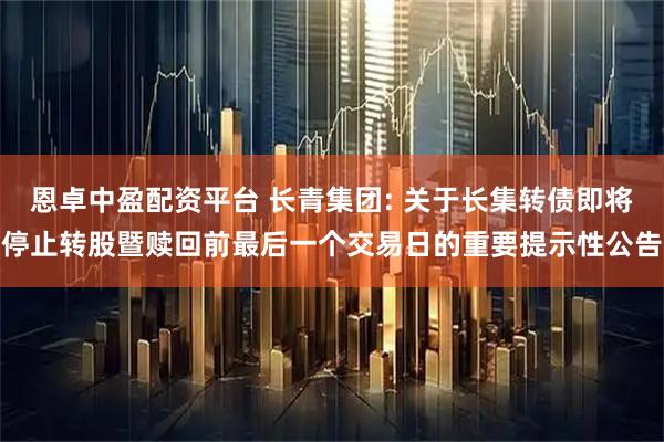 恩卓中盈配资平台 长青集团: 关于长集转债即将停止转股暨赎回前最后一个交易日的重要提示性公告