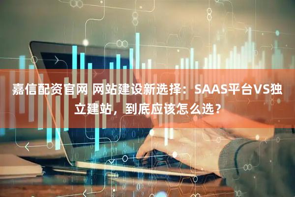 嘉信配资官网 网站建设新选择:SAAS平台VS独立建站,到底应该怎么选?