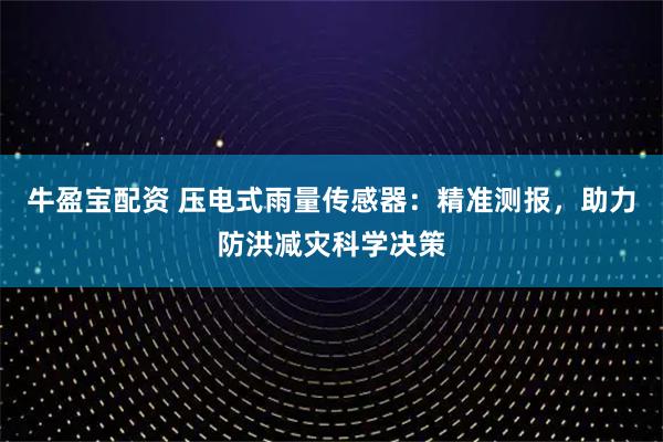 牛盈宝配资 压电式雨量传感器：精准测报，助力防洪减灾科学决策