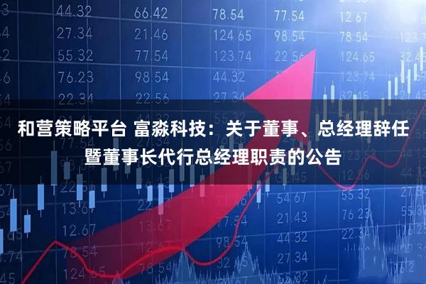 和营策略平台 富淼科技：关于董事、总经理辞任暨董事长代行总经理职责的公告