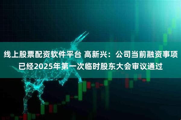 线上股票配资软件平台 高新兴：公司当前融资事项已经2025年第一次临时股东大会审议通过
