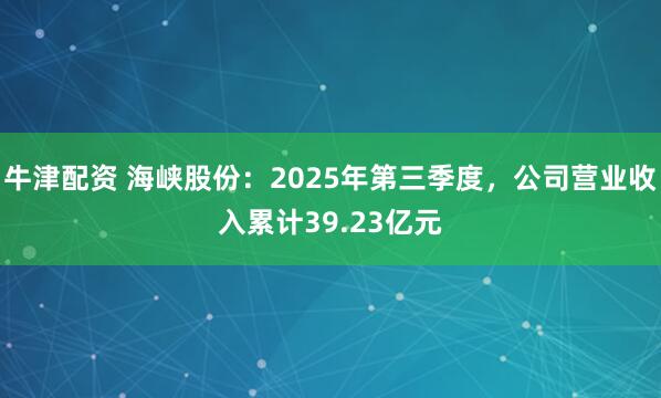 牛津配资 海峡股份：2025年第三季度，公司营业收入累计39.23亿元