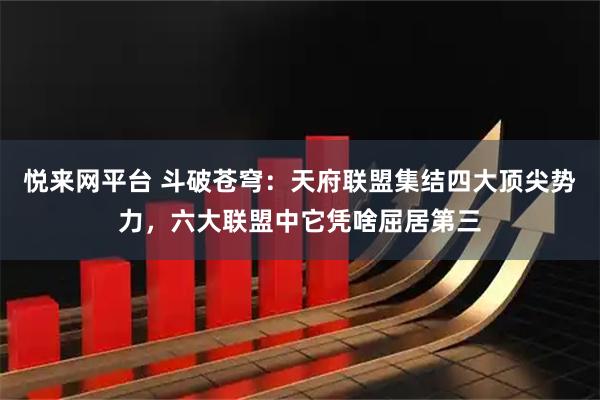 悦来网平台 斗破苍穹：天府联盟集结四大顶尖势力，六大联盟中它凭啥屈居第三