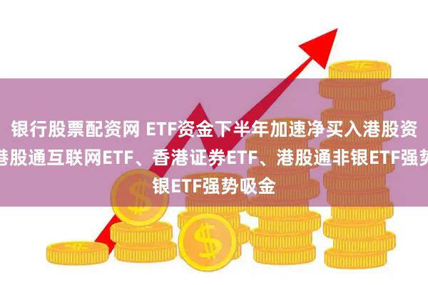 银行股票配资网 ETF资金下半年加速净买入港股资产，港股通互联网ETF、香港证券ETF、港股通非银ETF强势吸金