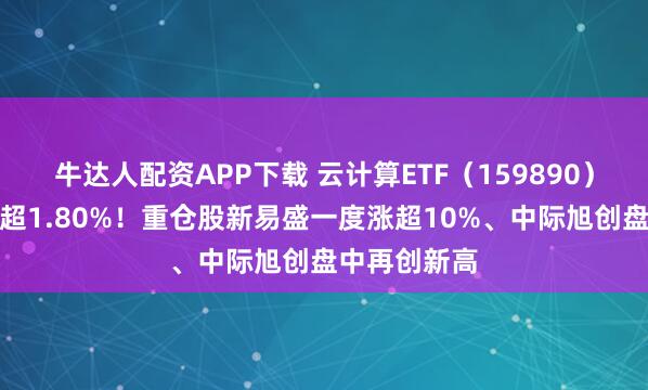 牛达人配资APP下载 云计算ETF（159890）盘中一度涨超1.80%！重仓股新易盛一度涨超10%、中际旭创盘中再创新高