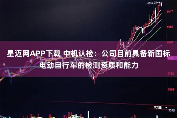 星迈网APP下载 中机认检：公司目前具备新国标电动自行车的检测资质和能力