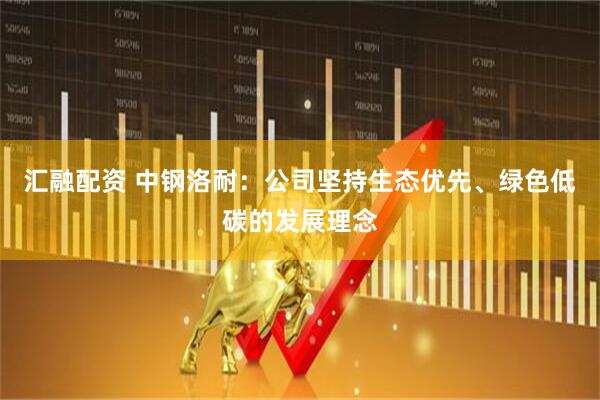 汇融配资 中钢洛耐：公司坚持生态优先、绿色低碳的发展理念