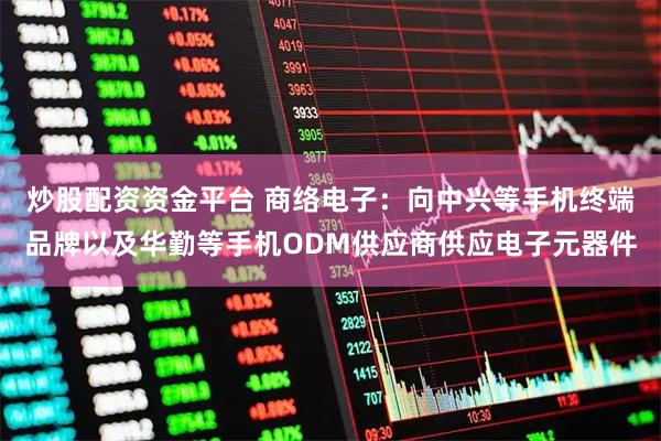 炒股配资资金平台 商络电子：向中兴等手机终端品牌以及华勤等手机ODM供应商供应电子元器件