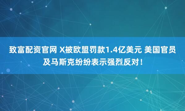 致富配资官网 X被欧盟罚款1.4亿美元 美国官员及马斯克纷纷表示强烈反对！