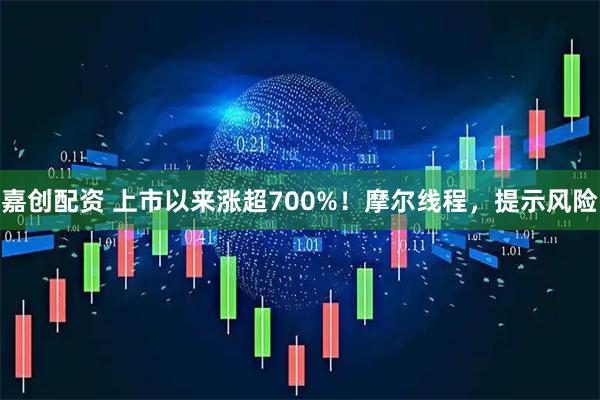 嘉创配资 上市以来涨超700%!摩尔线程,提示风险