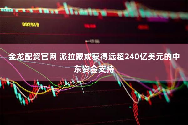 金龙配资官网 派拉蒙或获得远超240亿美元的中东资金支持