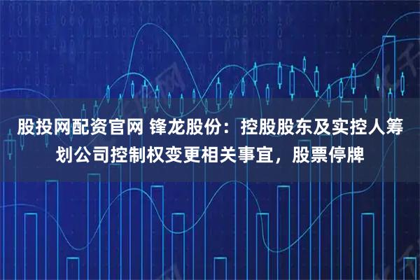股投网配资官网 锋龙股份：控股股东及实控人筹划公司控制权变更相关事宜，股票停牌