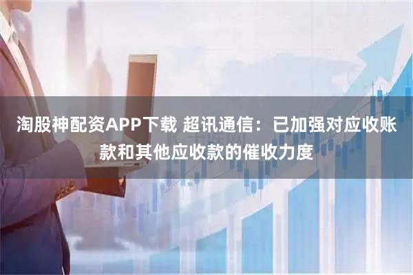 淘股神配资APP下载 超讯通信：已加强对应收账款和其他应收款的催收力度