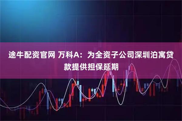 途牛配资官网 万科A：为全资子公司深圳泊寓贷款提供担保延期