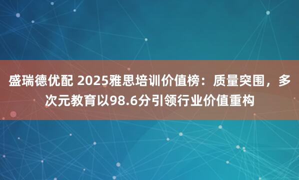 盛瑞德优配 2025雅思培训价值榜:质量突围,多次元教育以98.6分引领行业价值重构