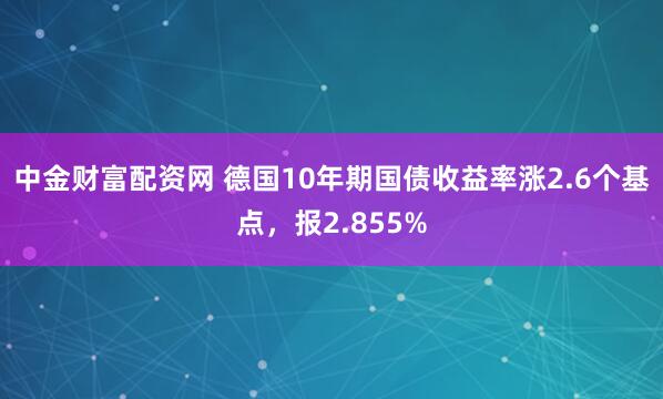 中金财富配资网 德国10年期国债收益率涨2.6个基点，报2.855%