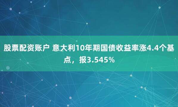 股票配资账户 意大利10年期国债收益率涨4.4个基点，报3.545%