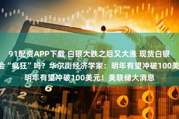 91配资APP下载 白银大跌之后又大涨 现货白银涨超6% 接下来还会“疯狂”吗?华尔街经济学家:明年有望冲破100美元!美联储大消息