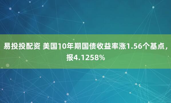 易投投配资 美国10年期国债收益率涨1.56个基点，报4.1258%