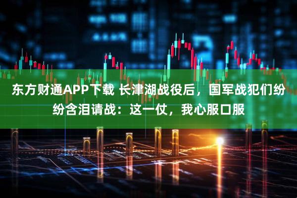 东方财通APP下载 长津湖战役后，国军战犯们纷纷含泪请战：这一仗，我心服口服