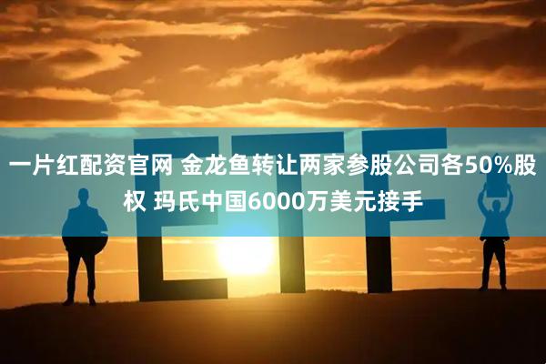 一片红配资官网 金龙鱼转让两家参股公司各50%股权 玛氏中国6000万美元接手