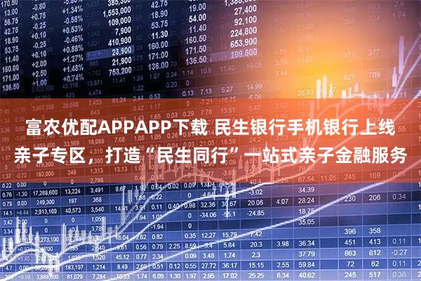 富农优配APPAPP下载 民生银行手机银行上线亲子专区，打造“民生同行”一站式亲子金融服务