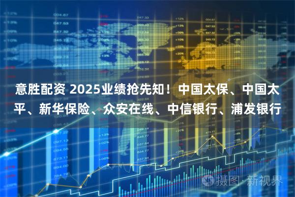 意胜配资 2025业绩抢先知！中国太保、中国太平、新华保险、众安在线、中信银行、浦发银行