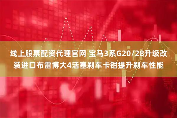 线上股票配资代理官网 宝马3系G20/28升级改装进口布雷博大4活塞刹车卡钳提升刹车性能