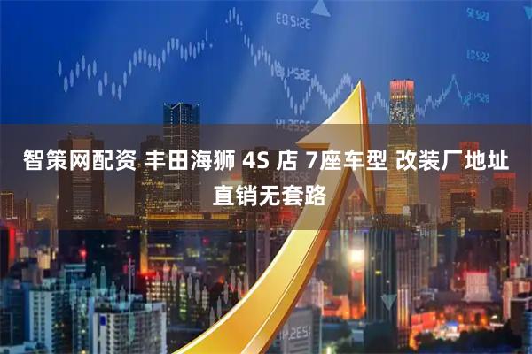 智策网配资 丰田海狮 4S 店 7座车型 改装厂地址 直销无套路