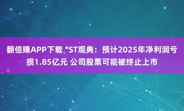 翻倍赚APP下载 *ST观典：预计2025年净利润亏损1.85亿元 公司股票可能被终止上市