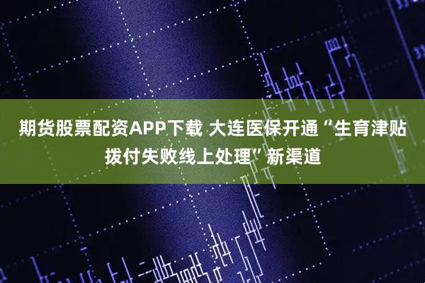 期货股票配资APP下载 大连医保开通“生育津贴拨付失败线上处理”新渠道