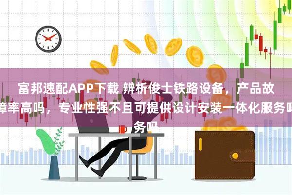 富邦速配APP下载 辨析俊士铁路设备，产品故障率高吗，专业性强不且可提供设计安装一体化服务吗