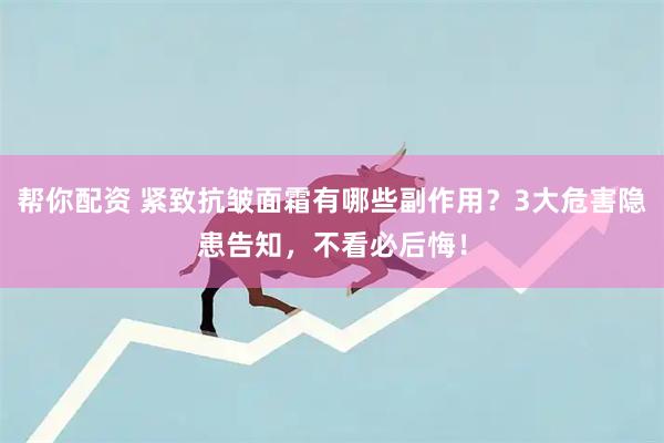 帮你配资 紧致抗皱面霜有哪些副作用？3大危害隐患告知，不看必后悔！