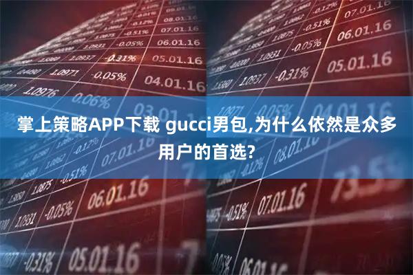 掌上策略APP下载 gucci男包,为什么依然是众多用户的首选?
