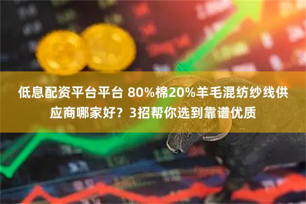 低息配资平台平台 80%棉20%羊毛混纺纱线供应商哪家好？3招帮你选到靠谱优质